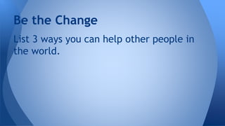 List 3 ways you can help other people in
the world.
Be the Change
 