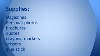 Magazines
Personal photos
brochures
quotes
crayons, markers
scissors
glue stick
Supplies:
 