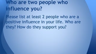 Please list at least 2 people who are a
positive influence in your life. Who are
they? How do they support you?
Who are two people who
influence you?
 