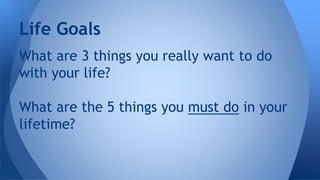 What are 3 things you really want to do
with your life?
What are the 5 things you must do in your
lifetime?
Life Goals
 