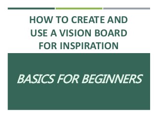 HOW TO CREATE AND
USE A VISION BOARD
FOR INSPIRATION
BASICS FOR BEGINNERS
 