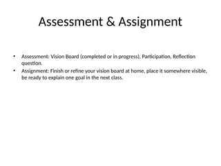 Assessment & Assignment
• Assessment: Vision Board (completed or in progress), Participation, Reflection
question.
• Assignment: Finish or refine your vision board at home, place it somewhere visible,
be ready to explain one goal in the next class.
 