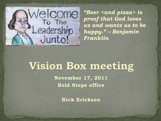 “Beer <and pizza> is
         proof that God loves
         us and wants us to be
         happy.” – Benjamin
         Franklin




November 17, 2011
 Bold Steps office

  Rick Erickson
 