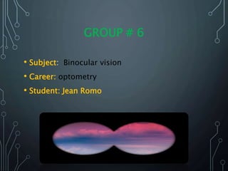 GROUP # 6
• Subject: Binocular vision
• Career: optometry
• Student: Jean Romo
 