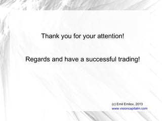 Thank you for your attention!
Regards and have a successful trading!

(c) Emil Emilov, 2013
www.visioncapitalm.com

 