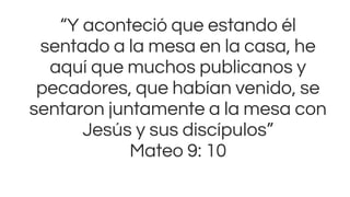 “Y aconteció que estando él
sentado a la mesa en la casa, he
aquí que muchos publicanos y
pecadores, que habían venido, se
sentaron juntamente a la mesa con
Jesús y sus discípulos”
Mateo 9: 10
 