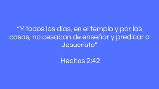 “Y todos los días, en el templo y por las
casas, no cesaban de enseñar y predicar a
Jesucristo”
Hechos 2:42
 