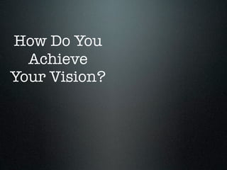How Do You
  Achieve
Your Vision?
 
