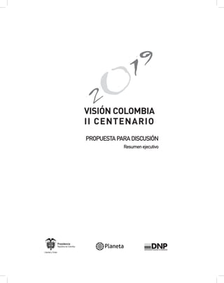 VISIÓN COLOMBIA
                                           II CENTENARIO
                                           PROPUESTA PARA DISCUSIÓN
                                                       Resumen ejecutivo




                   Presidencia
                   República de Colombia

Libertad y Orden
 