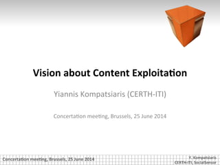 Concerta)on	
  mee)ng,	
  Brussels,	
  25	
  June	
  2014	
   Y.	
  Kompatsiaris	
  
CERTH-­‐ITI,	
  SocialSensor	
  
Vision	
  about	
  Content	
  Exploita)on	
  
Yiannis	
  Kompatsiaris	
  (CERTH-­‐ITI)	
  
	
  
Concerta8on	
  mee8ng,	
  Brussels,	
  25	
  June	
  2014	
  
 