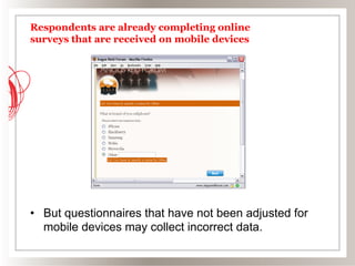 Respondents are already completing online
surveys that are received on mobile devices




•  But questionnaires that have not been adjusted for
   mobile devices may collect incorrect data.
 