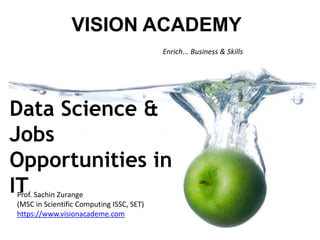 Enrich... Business & Skills
VISION ACADEMY
Prof. Sachin Zurange
(MSC in Scientific Computing ISSC, SET)
https://www.visionacademe.com
Data Science &
Jobs
Opportunities in
IT
 