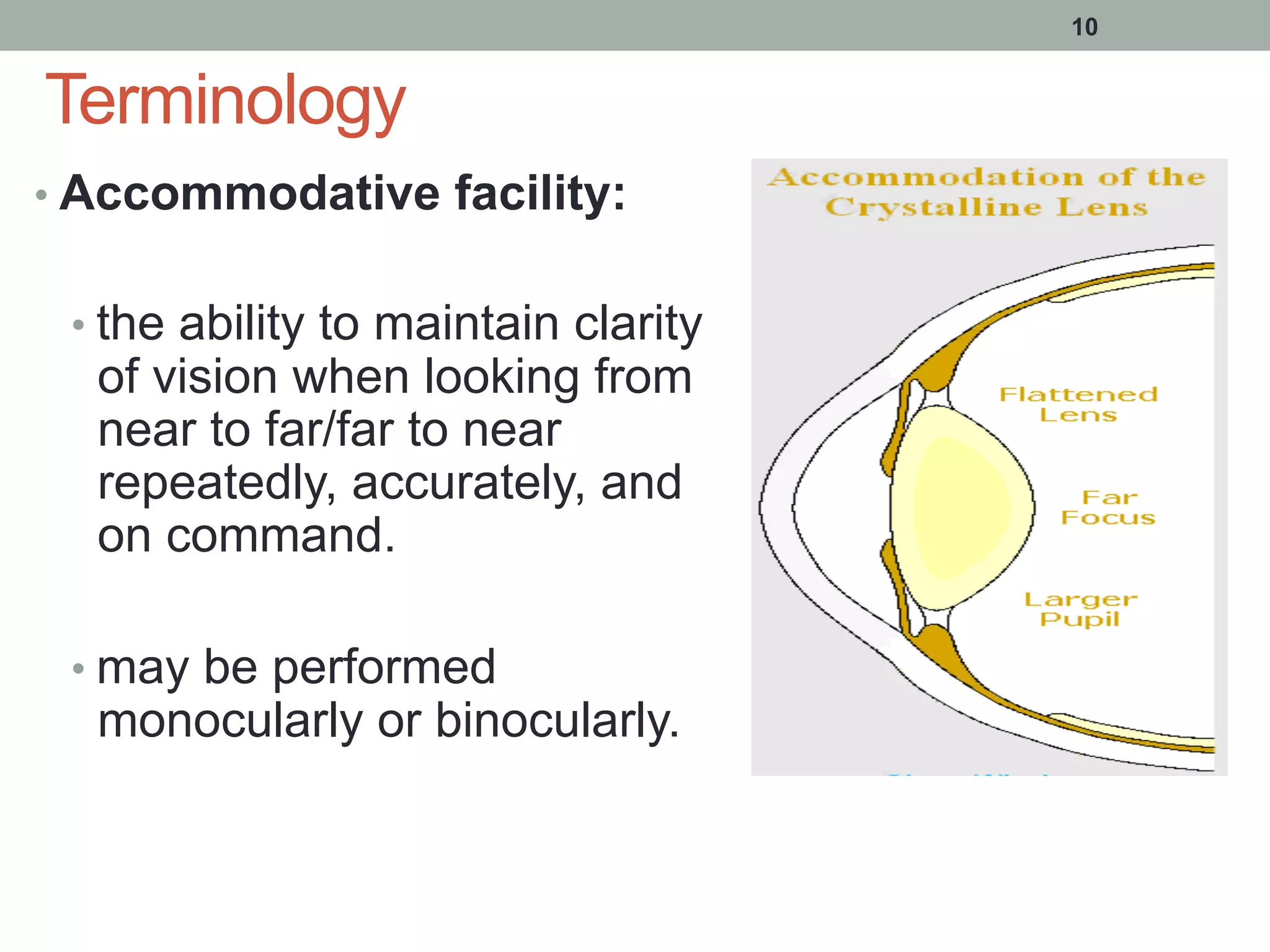 Terminology
• Accommodative facility:
• the ability to maintain clarity
of vision when looking from
near to far/far to near
repeatedly, accurately, and
on command.
• may be performed
monocularly or binocularly.
10
 