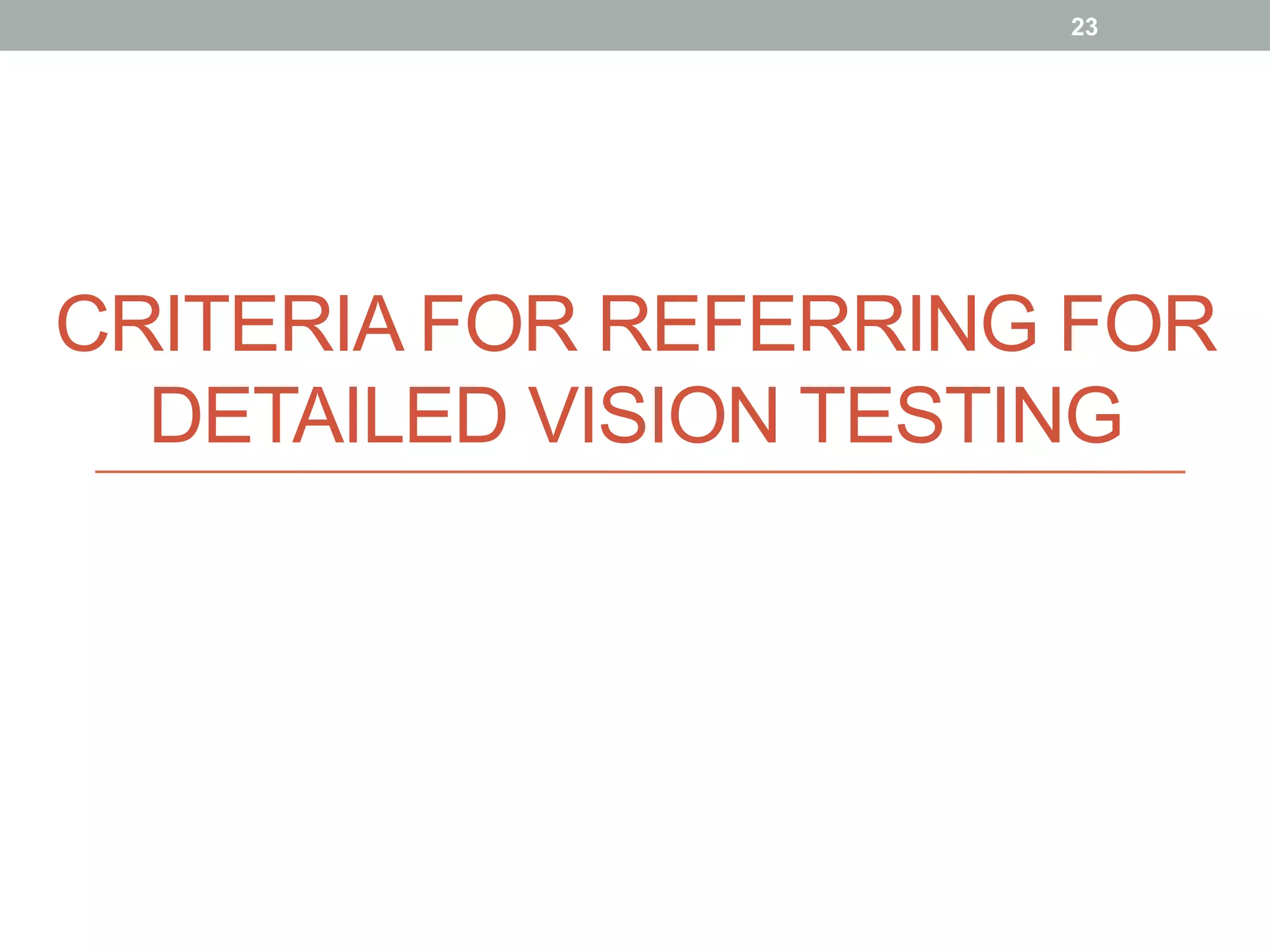 CRITERIA FOR REFERRING FOR
DETAILED VISION TESTING
23
 