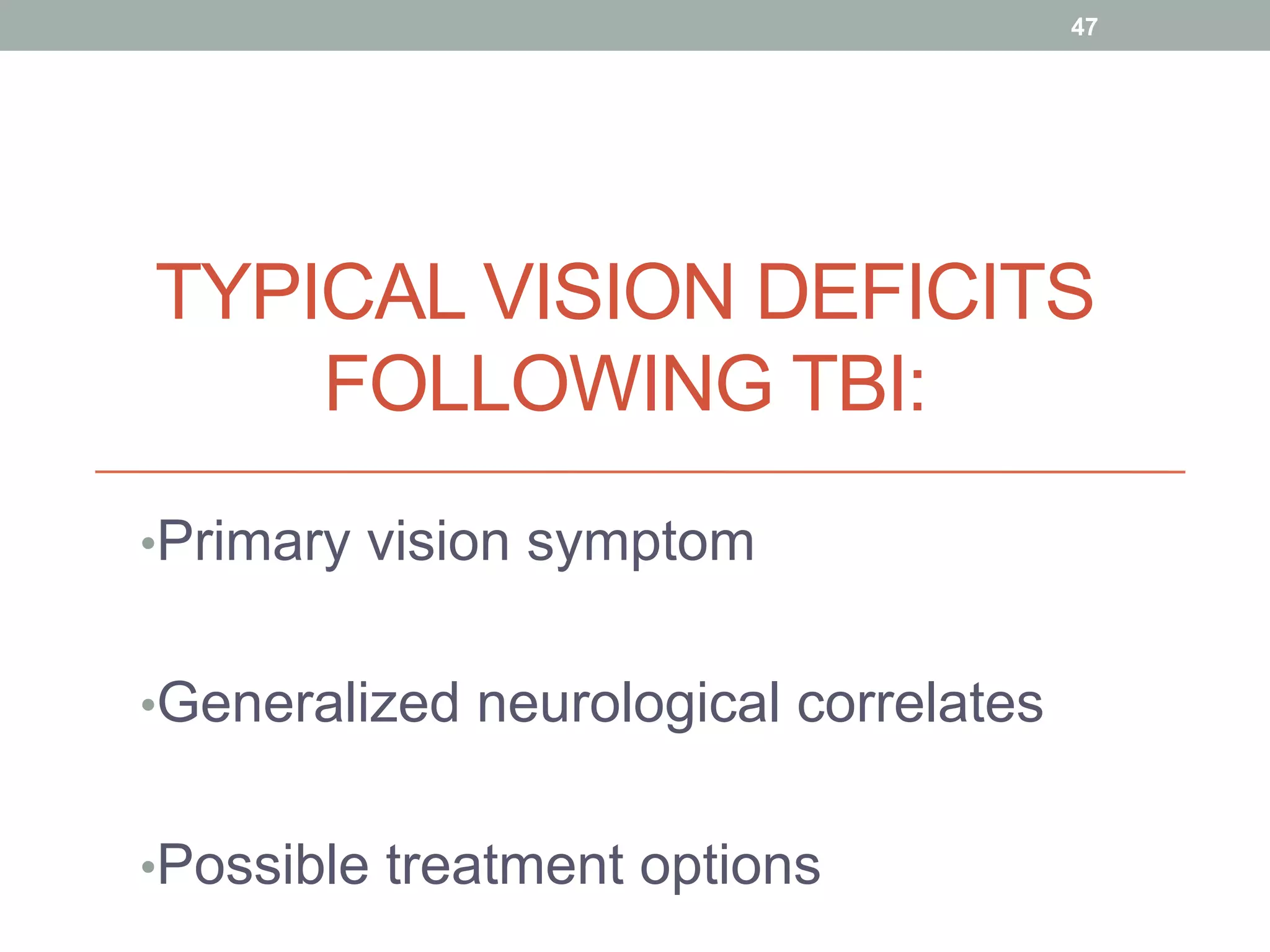 TYPICAL VISION DEFICITS
FOLLOWING TBI:
• Primary vision symptom
• Generalized neurological correlates
• Possible treatment options
47
 