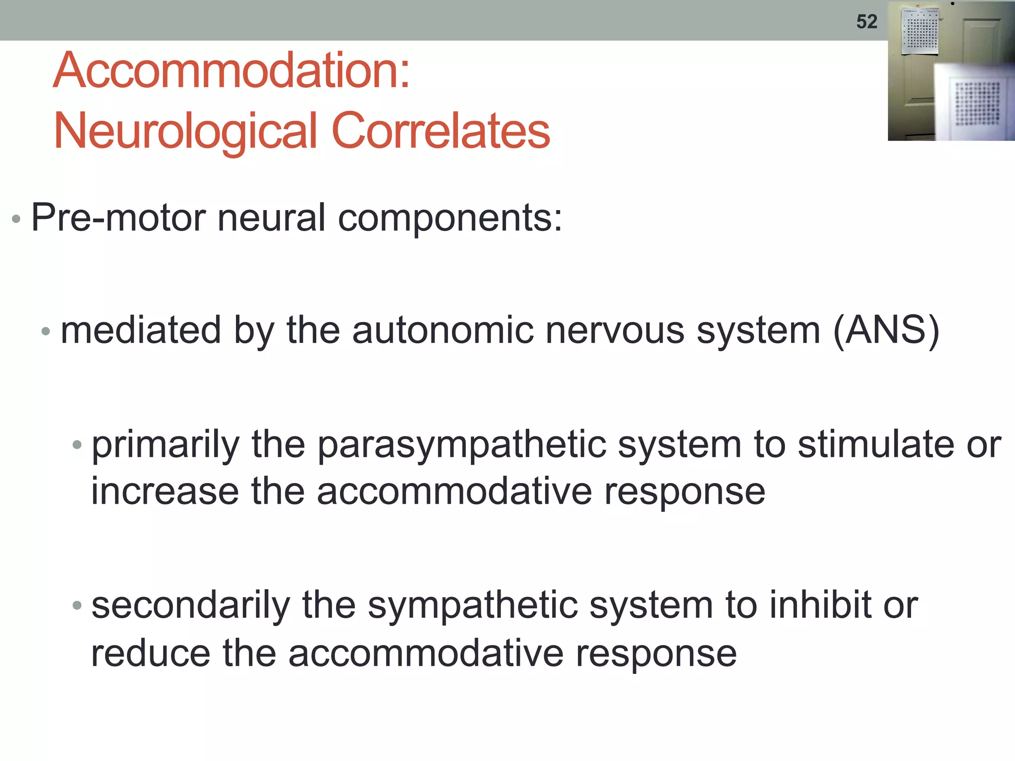 Accommodation:
Neurological Correlates
• Pre-motor neural components:
• mediated by the autonomic nervous system (ANS)
• primarily the parasympathetic system to stimulate or
increase the accommodative response
• secondarily the sympathetic system to inhibit or
reduce the accommodative response
52
 