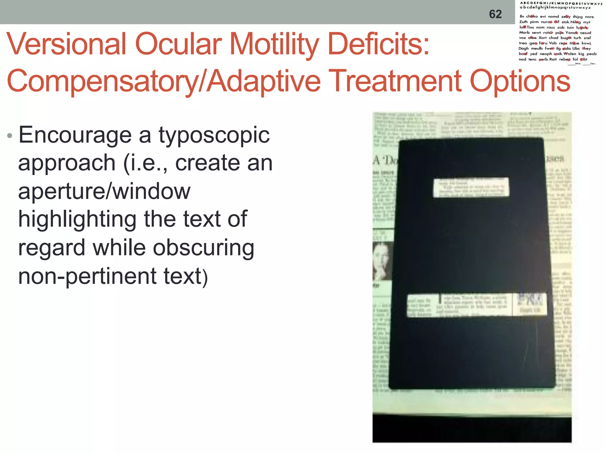 Versional Ocular Motility Deficits:
Compensatory/Adaptive Treatment Options
• Encourage a typoscopic
approach (i.e., create an
aperture/window
highlighting the text of
regard while obscuring
non-pertinent text)
62
 