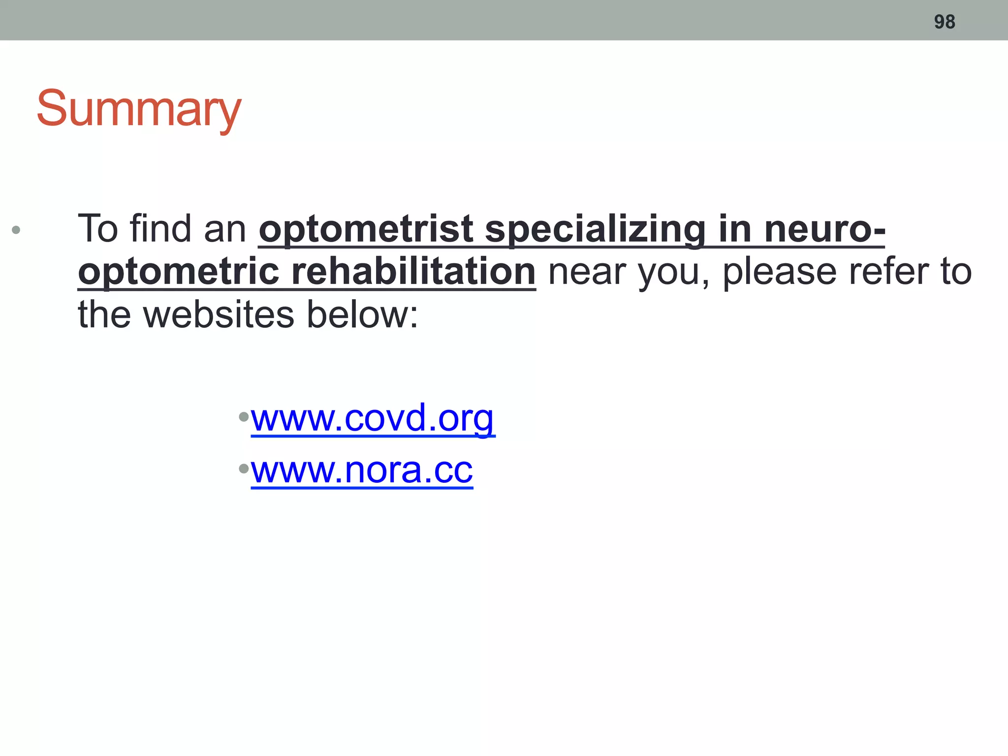 Summary
•  To find an optometrist specializing in neuro-
optometric rehabilitation near you, please refer to
the websites below:
• www.covd.org
• www.nora.cc
98
 