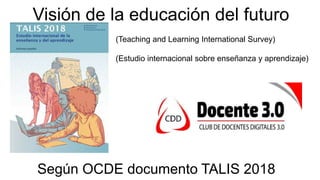 Visión de la educación del futuro
Según OCDE documento TALIS 2018
(Teaching and Learning International Survey)
(Estudio internacional sobre enseñanza y aprendizaje)
 