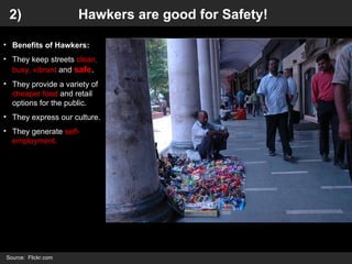 <ul><li>Benefits of Hawkers: </li></ul><ul><li>They keep streets  clean, busy, vibrant  and  safe . </li></ul><ul><li>They...