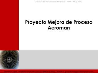Gestión de Procesos en Finanzas – MAFI - May 2010




                     Proyecto Mejora de Proceso
                              Aeroman




Stanley Cubas /Analista financiero (503) 22880603 (503) 73060313 guardiansag2006@yahoo.com
 