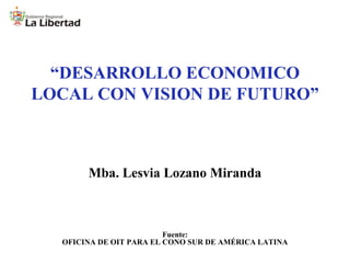“DESARROLLO ECONOMICO
LOCAL CON VISION DE FUTURO”

Mba. Lesvia Lozano Miranda

Fuente:
OFICINA DE OIT PARA EL CONO SUR DE AMÉRICA LATINA

 