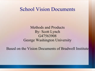 School Vision Documents Methods and Products By: Scott Lynch G47563908 George Washington University Based on the Vision Documents of Bradwell Institute 