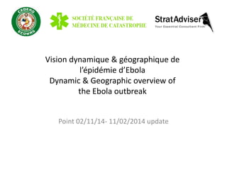Vision dynamique & géographique de 
l’épidémie d’Ebola 
Dynamic & Geographic overview of 
the Ebola outbreak 
Point 02/11/14- 11/02/2014 update 
 