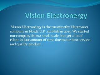Vision Electronergy is the trustworthy Electronics
company in Noida U.P. ,stablish in 2015. We started
our company from a small scale ,but get a lot of
client in just amount of time due to our best services
and quality product .
 