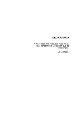 DEDICATORIA
A mi esposa, mis hijos, sus hijos y a su
vida, pensamiento y creación que de
ellos emane.
Lo son todo.
 