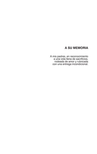 A SU MEMORIA
A mis padres, en reconocimiento
a una vida llena de sacrificios,
rodeada de amor y rubricada
con una entrega incondicional.
 