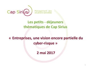 Les petits - déjeuners
thématiques de Cap Sirius
« Entreprises, une vision encore partielle du
cyber-risque »
2 mai 2017
1
 