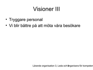 Visioner III
• Tryggare personal
• Vi blir bättre på att möta våra besökare

Lärande organisation 3, Leda och 5
organisera för kompeten

 