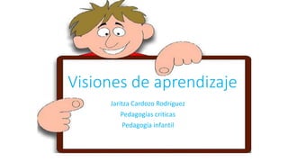 Visiones de aprendizaje
Jaritza Cardozo Rodriguez
Pedagogías criticas
Pedagogía infantil
 