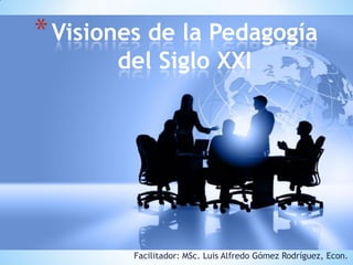 Facilitador: MSc. Luis Alfredo Gómez Rodríguez, Econ.
*Visiones de la Pedagogía
del Siglo XXI
 