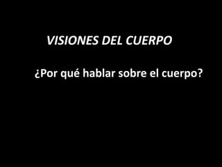 VISIONES DEL CUERPO

¿Por qué hablar sobre el cuerpo?
 