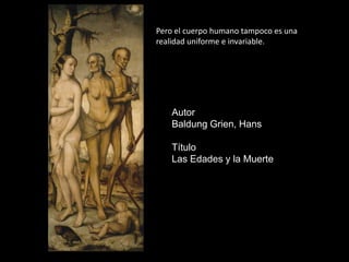 Pero el cuerpo humano tampoco es una
realidad uniforme e invariable.




    Autor
    Baldung Grien, Hans

    Título
    Las Edades y la Muerte
 