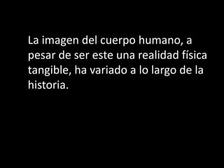 La imagen del cuerpo humano, a
pesar de ser este una realidad física
tangible, ha variado a lo largo de la
historia.
 