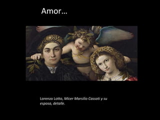 Amor…




Lorenzo Lotto, Micer Marsilio Cassoti y su
esposa, detalle.
 