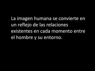 La imagen humana se convierte en
un reflejo de las relaciones
existentes en cada momento entre
el hombre y su entorno.
 