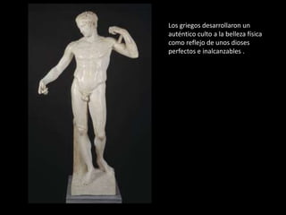 Los griegos desarrollaron un
auténtico culto a la belleza física
como reflejo de unos dioses
perfectos e inalcanzables .
 