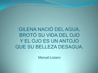 GILENA NACIÓ DEL AGUA.BROTÓ SU VIDA DEL OJOY EL OJO ES UN ANTOJOQUE SU BELLEZA DESAGUA.Manuel Lozano