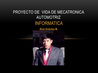 INFORMATICA
Rick Ordoñez M.
PROYECTO DE VIDA DE MECATRONICA
AUTOMOTRIZ
 