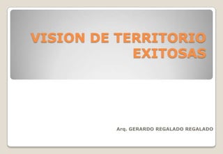 VISION DE TERRITORIO
            EXITOSAS




         Arq. GERARDO REGALADO REGALADO
 
