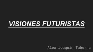 VISIONES FUTURISTAS
Alex Joaquin Taberna
 