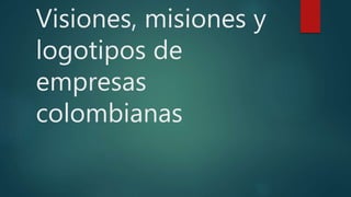 Visiones, misiones y
logotipos de
empresas
colombianas
 