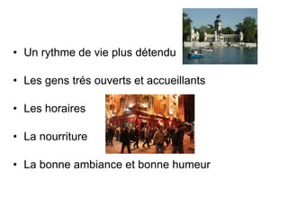 Un rythme de vie plus détendu Les gens trés ouverts et accueillants Les horaires La nourriture La bonne ambiance et bonne humeur 