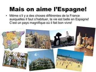 Mais on aime l’Espagne! Même s’il y a des choses différentes de la France auxquelles il faut s’habituer, la vie est belle en Espagne!C’est un pays magnifique où il fait bon vivre! 