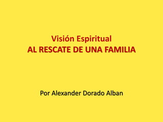 Visión Espiritual
AL RESCATE DE UNA FAMILIA
Por Alexander Dorado Alban
 