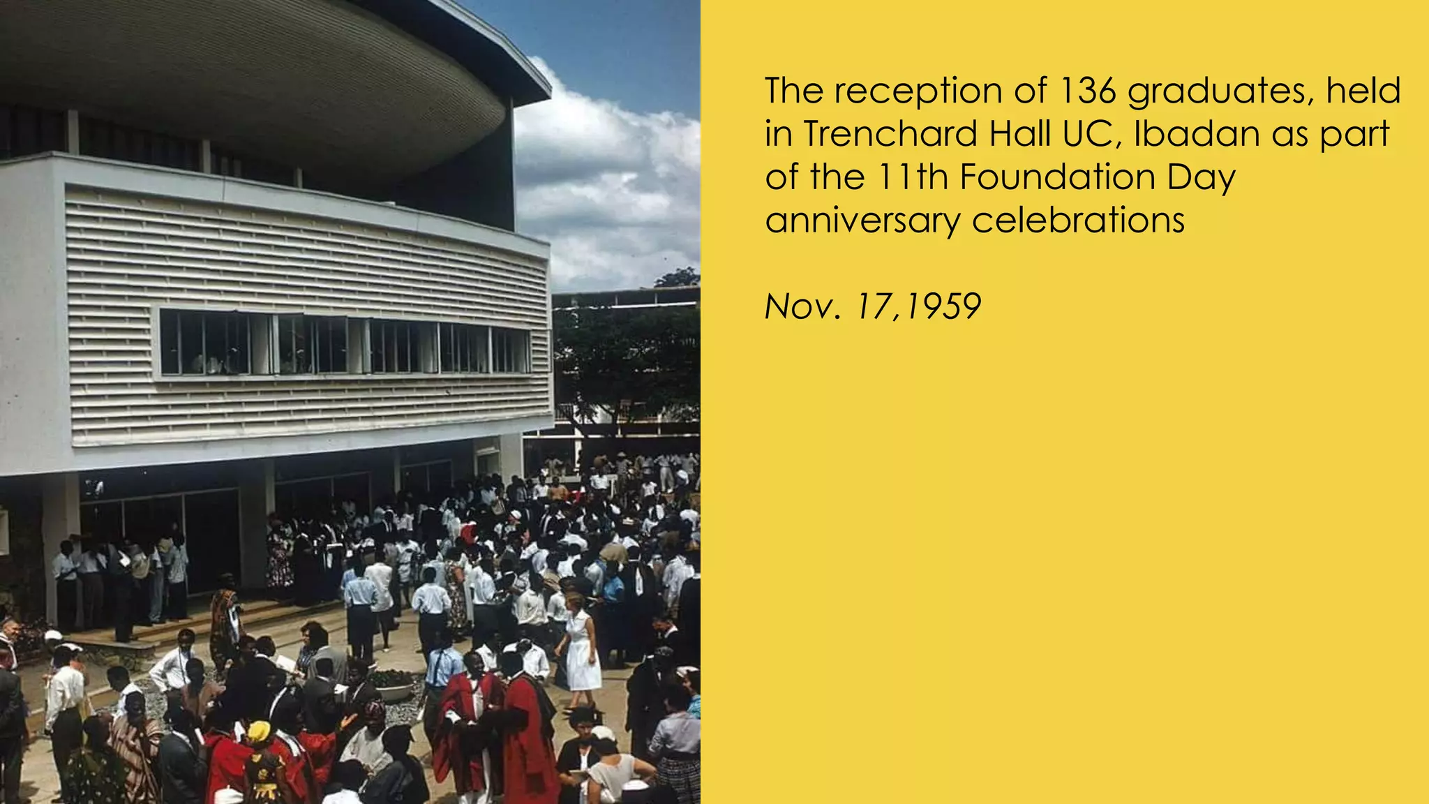 The reception of 136 graduates, held
in Trenchard Hall UC, Ibadan as part
of the 11th Foundation Day
anniversary celebrations
Nov. 17,1959
 